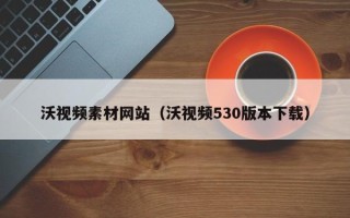 北海沃视频素材网站（沃视频530版本下载）