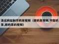 北海清远网站制作奶茶视频（做奶茶视频,学做奶茶,做奶茶的视频）
