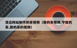 北海清远网站制作奶茶视频（做奶茶视频,学做奶茶,做奶茶的视频）