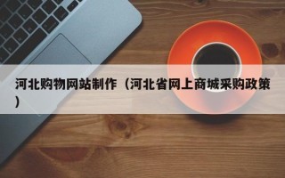 北海河北购物网站制作（河北省网上商城采购政策）