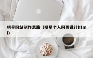 北海明星网站制作思路（明星个人网页设计html）