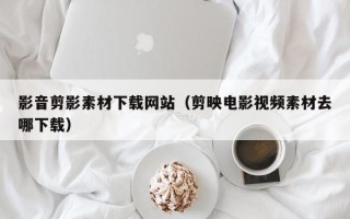 北海影音剪影素材下载网站（剪映电影视频素材去哪下载）