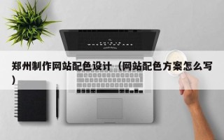 北海郑州制作网站配色设计（网站配色方案怎么写）