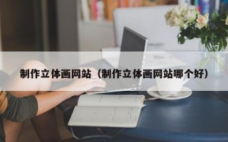 北海制作立体画网站（制作立体画网站哪个好）